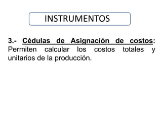 INSTRUMENTOS

3.- Cédulas de Asignación de costos:
Permiten calcular los costos totales y
unitarios de la producción.
 