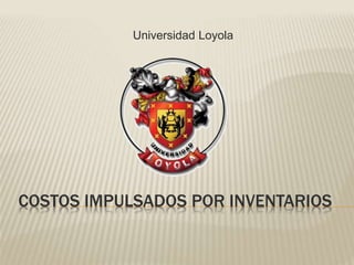 COSTOS IMPULSADOS POR INVENTARIOS
Universidad Loyola
 
