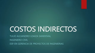 COSTOS INDIRECTOS
TULIO ALEJANDRO LOAIZA SANDOVAL
INGENIERO CIVIL
ESP. EN GERENCIA DE PROYECTOS DE INGENIERIAS
 