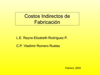 Costos Indirectos de
Fabricación
L.E. Reyna Elizabeth Rodríguez P.
C.P. Vladimir Romero Ruelas
Febrero, 2004
 