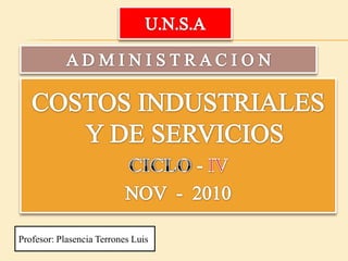 U.N.S.A A D M I N I S T R A C I O N COSTOS INDUSTRIALES Y DE SERVICIOS CICLO - IV  NOV  -  2010  Profesor: Plasencia Terrones Luis 