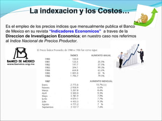 Es el empleo de los precios indices que mensualmente publica el Banco
de Mexico en su revista “Indicadores Economicos” a traves de la
Direccion de Investigacion Economica; en nuestro caso nos referimos
al Indice Nacional de Precios Productor.
 