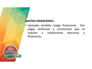 GASTOS FINANCIEROS.-
• Llamadas también cargas financieras . Son
pagos (intereses y comisiones) que se
realizan a instituciones bancarias y
financieras
 
