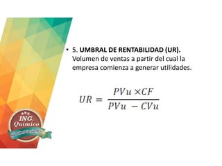 • 5. UMBRAL DE RENTABILIDAD (UR).
Volumen de ventas a partir del cual la
empresa comienza a generar utilidades.
 