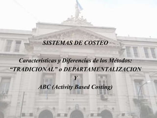 SISTEMAS DE COSTEO
Características y Diferencias de los Métodos:
“TRADICIONAL” o DEPARTAMENTALIZACION
Y
ABC (Activity Based Costing)
 