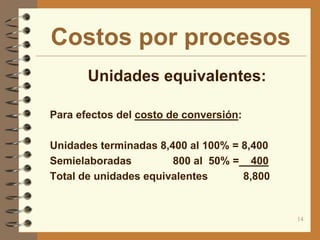 Costos por procesos
       Unidades equivalentes:

 Para efectos del costo de conversión:


 Unidades terminadas 8,400 al 100% = 8,400
 Semielaboradas         800 al 50% = 400
 Total de unidades equivalentes     8,800


                                              14
 