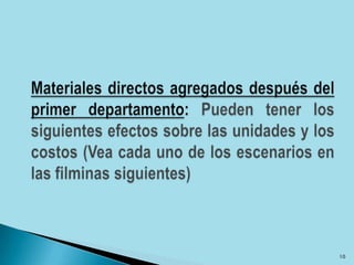 Materiales directos agregados después del primer departamento: Pueden tener los siguientes efectos sobre las unidades y los costos (Vea cada uno de los escenarios en las filminas siguientes)10