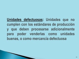 Unidades defectuosas: Unidades que no cumplen con los estándares de producción y que deben procesarse adicionalmente para poder venderlas como unidades buenas, o como mercancía defectuosa19