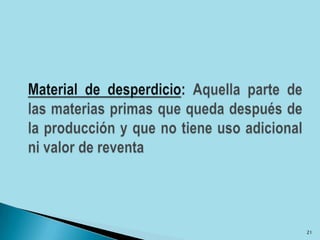 Material de desperdicio: Aquella parte de las materias primas que queda después de la producción y que no tiene uso adicional ni valor de reventa21