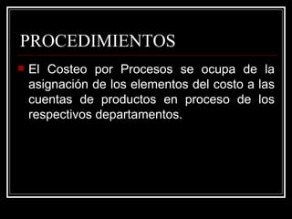 PROCEDIMIENTOS
   El Costeo por Procesos se ocupa de la
    asignación de los elementos del costo a las
    cuentas de productos en proceso de los
    respectivos departamentos.
 