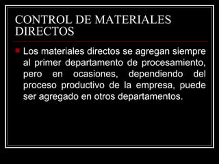 CONTROL DE MATERIALES
DIRECTOS
   Los materiales directos se agregan siempre
    al primer departamento de procesamiento,
    pero en ocasiones, dependiendo del
    proceso productivo de la empresa, puede
    ser agregado en otros departamentos.
 