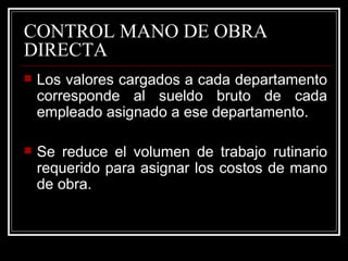 CONTROL MANO DE OBRA
DIRECTA
   Los valores cargados a cada departamento
    corresponde al sueldo bruto de cada
    empleado asignado a ese departamento.

   Se reduce el volumen de trabajo rutinario
    requerido para asignar los costos de mano
    de obra.
 
