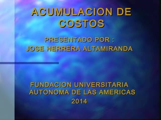 ACUMULACION DEACUMULACION DE
COSTOSCOSTOS
PRESENTADO POR :PRESENTADO POR :
JOSE HERRERA ALTAMIRANDAJOSE HERRERA ALTAMIRANDA
FUNDACION UNIVERSITARIAFUNDACION UNIVERSITARIA
AUTONOMA DE LAS AMERICASAUTONOMA DE LAS AMERICAS
20142014
 