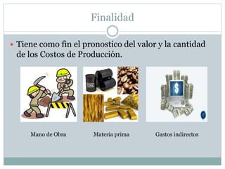 Finalidad
 Tiene como fin el pronostico del valor y la cantidad
de los Costos de Producción.
Mano de Obra Materia prima Gastos indirectos
 