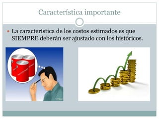 Característica importante
 La característica de los costos estimados es que
SIEMPRE deberán ser ajustado con los históricos.
 