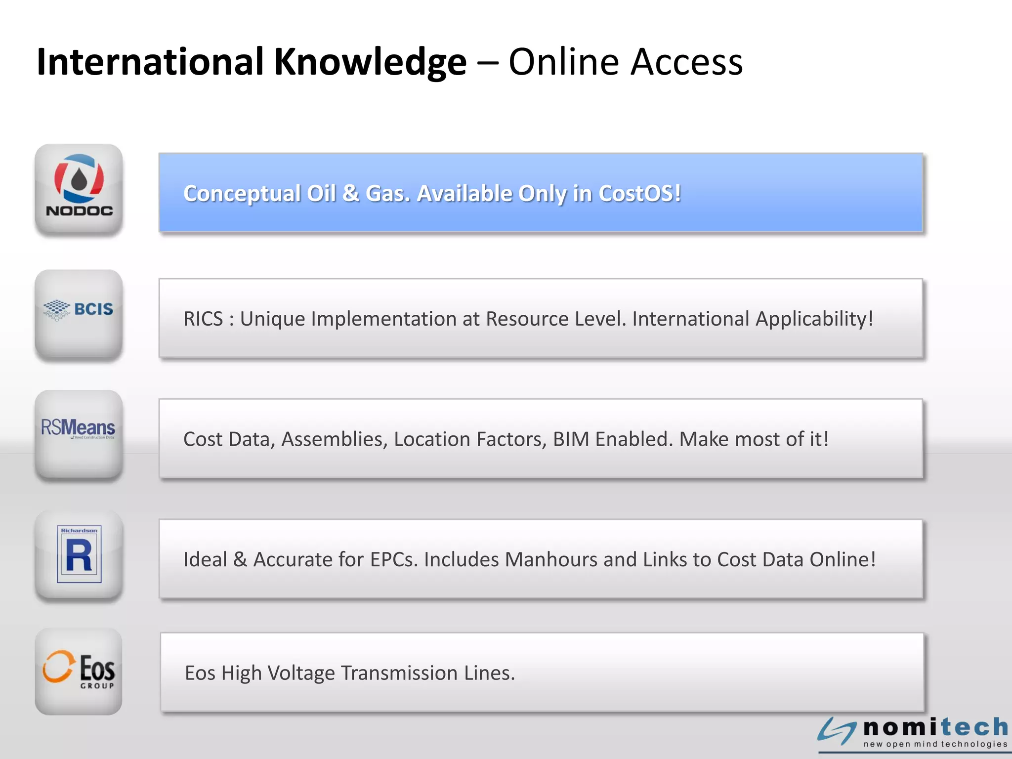 International Knowledge – Online Access
Conceptual Oil & Gas. Available Only in CostOS!
RICS : Unique Implementation at Resource Level. International Applicability!
Cost Data, Assemblies, Location Factors, BIM Enabled. Make most of it!
Ideal & Accurate for EPCs. Includes Manhours and Links to Cost Data Online!
Eos High Voltage Transmission Lines.
 
