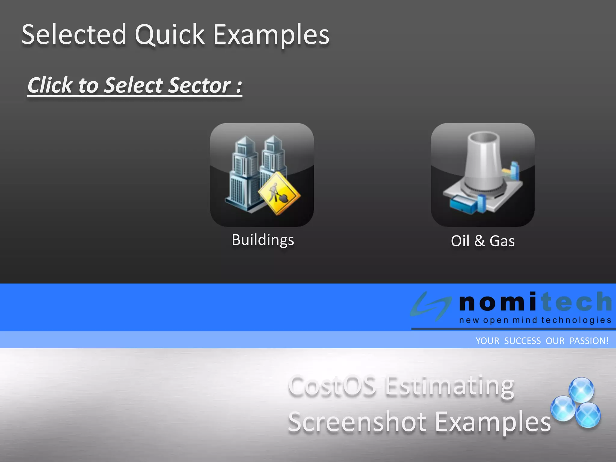 YOUR SUCCESS OUR PASSION!
Selected Quick Examples
CostOS Estimating
Screenshot Examples
Buildings Oil & Gas
Click to Select Sector :
 