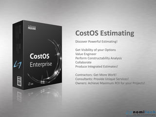 CostOS Estimating
Discover Powerful Estimating!
Get Visibility of your Options
Value Engineer
Perform Constructability Analysis
Collaborate
Produce Integrated Estimates!
Contractors: Get More Work!
Consultants: Provide Unique Services!
Owners: Achieve Maximum ROI for your Projects!
 