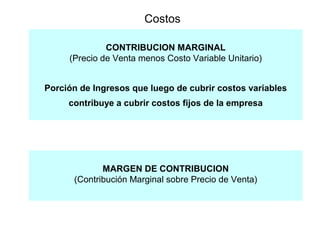 Costos
CONTRIBUCION MARGINAL
(Precio de Venta menos Costo Variable Unitario)
Porción de Ingresos que luego de cubrir costos variables
contribuye a cubrir costos fijos de la empresa
MARGEN DE CONTRIBUCION
(Contribución Marginal sobre Precio de Venta)
 