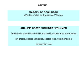 Costos
MARGEN DE SEGURIDAD
(Ventas - Vtas en Equilibrio) / Ventas
ANALISIS COSTO / UTILIDAD / VOLUMEN
Análisis de sensibilidad del Punto de Equilibrio ante variaciones
en precio, costos variables, costos fijos, volúmenes de
producción, etc
 