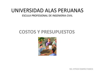 UNIVERSIDAD ALAS PERUANAS
ESCULA PROFESIONAL DE INGENIERIA CIVIL
COSTOS Y PRESUPUESTOS
ING. EFRAIN RAMIREZ RAMOS
 