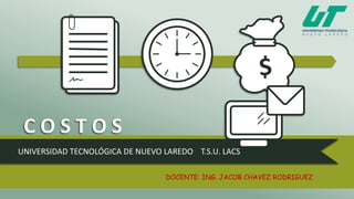 C O S T O S
UNIVERSIDAD TECNOLÓGICA DE NUEVO LAREDO T.S.U. LACS
DOCENTE: ING. JACOB CHAVEZ RODRIGUEZ
 