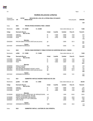 S10 Página : 1
Análisis de precios unitarios
Presupuesto 5017007 REFACCION DEL LOCAL DE LA OFICINA ZONAL DE HUANUCO
Subpresupuesto 001 OBRAS CIVILES Fecha presupuesto 30/09/2008
0.39
Partida 08.05 PINTURA EPOXICA EN MUROS O PISOS - 2 MANOS
Rendimiento m2/DIA MO. 20.0000 EQ. 20.0000 Costo unitario directo por : m2 14.96
Código Descripción Recurso Unidad Cuadrilla Cantidad Precio S/. Parcial S/.
Mano de Obra
0147010001 CAPATAZ hh 0.1000 0.0400 14.34 0.57
0147010002 OPERARIO hh 1.0000 0.4000 13.04 5.22
0147010004 PEON hh 0.4700 0.1880 10.49 1.97
7.76
Materiales
0254220005 PINTURA ESMALTE EPOXICA JUEGO (endu.solv.pintura) gal 0.0800 85.10 6.81
6.81
Equipos
0337010001 HERRAMIENTAS MANUALES %MO 5.0000 7.76 0.39
0.39
Partida 08.06 PINTURA C/BASE ZINCROMATO Y ESMALTE EPOXICO EN CARPINTERIA METALICA - 2 MANOS
Rendimiento m2/DIA MO. 15.0000 EQ. 15.0000 Costo unitario directo por : m2 19.09
Código Descripción Recurso Unidad Cuadrilla Cantidad Precio S/. Parcial S/.
Mano de Obra
0147010001 CAPATAZ hh 0.1000 0.0533 14.34 0.76
0147010002 OPERARIO hh 1.0000 0.5333 13.04 6.95
0147010004 PEON hh 0.5000 0.2667 10.49 2.80
10.51
Materiales
0230250020 MASILLA PLASTICA gal 0.0200 3.95 0.08
0230990066 LIJA PARA FIERRO und 0.1250 1.70 0.21
0254100017 PINTURA BASE ZINCROMATO EPOXICO (JUEGO) gal 0.0400 87.39 3.50
0254220005 PINTURA ESMALTE EPOXICA JUEGO (endu.solv.pintura) gal 0.0500 85.10 4.26
8.05
Equipos
0337010001 HERRAMIENTAS MANUALES %MO 5.0000 10.51 0.53
0.53
Partida 09.01 SUMINISTRO E INSTALAC INODORO TANQUE BAJO DE LOSA
Rendimiento pza/DIA MO. 4.0000 EQ. 4.0000 Costo unitario directo por : pza 253.05
Código Descripción Recurso Unidad Cuadrilla Cantidad Precio S/. Parcial S/.
Mano de Obra
0147010001 CAPATAZ hh 0.1000 0.2000 14.34 2.87
0147010002 OPERARIO hh 1.0000 2.0000 13.04 26.08
0147010004 PEON hh 0.5000 1.0000 10.49 10.49
39.44
Materiales
0210020059 INODORO DE LOSA / TANQUE BAJO, INC EMPAQUETADURA, und 1.0000 155.00 155.00
PERNOS Y ACCESORIOS DEL TIPO ABS
0210020060 ASIENTO DE MELAMINE PARA INODORO und 1.0000 46.36 46.36
0210200034 TUBO DE ABASTO 1/2" X 5/8" CORRUGADO und 1.0000 10.98 10.98
0229050001 CINTA TEFLON rll 0.0500 1.76 0.09
212.43
Equipos
0337010001 HERRAMIENTAS MANUALES %MO 3.0000 39.44 1.18
1.18
Partida 09.02 SUMINISTRO E INSTALC. LAVATORIO DE LOSA C/PEDESTAL
 