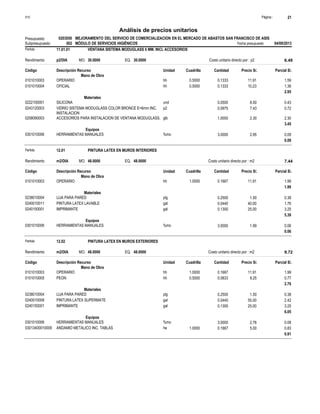 Página :
S10 21
0203050
Presupuesto MEJORAMIENTO DEL SERVICIO DE COMERCIALIZACION EN EL MERCADO DE ABASTOS SAN FRANCISCO DE ASIS
Análisis de precios unitarios
Fecha presupuesto 04/09/2013
002
Subpresupuesto MÓDULO DE SERVICIOS HIGIÉNICOS
Partida 11.01.01 VENTANA SISTEMA MODUGLASS 6 MM. INCL ACCESORIOS
p2/DIA 30.0000
Rendimiento Costo unitario directo por : p2 6.49
30.0000
EQ.
MO.
Unidad Cuadrilla Cantidad Precio S/.
Código Descripción Recurso Parcial S/.
Mano de Obra
hh
0101010003 0.5000 0.1333 1.59
11.91
OPERARIO
hh
0101010004 0.5000 0.1333 1.36
10.23
OFICIAL
2.95
Materiales
und
0222100001 0.0500 0.43
8.50
SILICONA
p2
0243120003 0.0975 0.72
7.43
VIDRIO SISTEMA MODUGLASS COLOR BRONCE E=6mm INC.
INSTALACION
glb
0258090003 1.0000 2.30
2.30
ACCESORIOS PARA INSTALACION DE VENTANA MODUGLASS.
3.45
Equipos
%mo
0301010006 3.0000 0.09
2.95
HERRAMIENTAS MANUALES
0.09
Partida 12.01 PINTURA LATEX EN MUROS INTERIORES
m2/DIA 48.0000
Rendimiento Costo unitario directo por : m2 7.44
48.0000
EQ.
MO.
Unidad Cuadrilla Cantidad Precio S/.
Código Descripción Recurso Parcial S/.
Mano de Obra
hh
0101010003 1.0000 0.1667 1.99
11.91
OPERARIO
1.99
Materiales
plg
0238010004 0.2500 0.38
1.50
LIJA PARA PARED
gal
0240010011 0.0440 1.76
40.00
PINTURA LATEX LAVABLE
gal
0240150001 0.1300 3.25
25.00
IMPRIMANTE
5.39
Equipos
%mo
0301010006 3.0000 0.06
1.99
HERRAMIENTAS MANUALES
0.06
Partida 12.02 PINTURA LATEX EN MUROS EXTERIORES
m2/DIA 48.0000
Rendimiento Costo unitario directo por : m2 9.72
48.0000
EQ.
MO.
Unidad Cuadrilla Cantidad Precio S/.
Código Descripción Recurso Parcial S/.
Mano de Obra
hh
0101010003 1.0000 0.1667 1.99
11.91
OPERARIO
hh
0101010005 0.5000 0.0833 0.77
9.25
PEON
2.76
Materiales
plg
0238010004 0.2500 0.38
1.50
LIJA PARA PARED
gal
0240010008 0.0440 2.42
55.00
PINTURA LATEX SUPERMATE
gal
0240150001 0.1300 3.25
25.00
IMPRIMANTE
6.05
Equipos
%mo
0301010006 3.0000 0.08
2.76
HERRAMIENTAS MANUALES
he
03013400010009 1.0000 0.1667 0.83
5.00
ANDAMIO METALICO INC. TABLAS
0.91
 