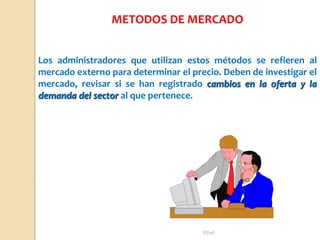 Rhvf.
Los administradores que utilizan estos métodos se refieren al
mercado externo para determinar el precio. Deben de investigar el
mercado, revisar si se han registrado cambios en la oferta y la
demanda del sector al que pertenece.
METODOS DE MERCADO
 
