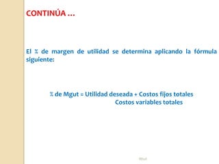 Rhvf.
El % de margen de utilidad se determina aplicando la fórmula
siguiente:
% de Mgut = Utilidad deseada + Costos fijos totales
Costos variables totales
CONTINÚA …
 