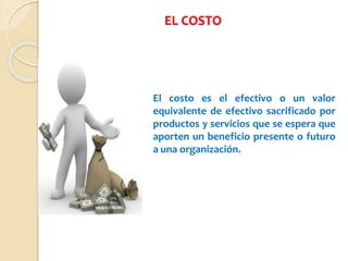 EL COSTO
El costo es el efectivo o un valor
equivalente de efectivo sacrificado por
productos y servicios que se espera que
aporten un beneficio presente o futuro
a una organización.
 