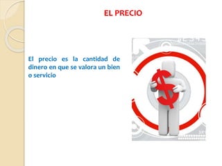 EL PRECIO
El precio es la cantidad de
dinero en que se valora un bien
o servicio
 