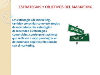 ESTRATEGIAS Y OBJETIVOS DEL MARKETING
Las estrategias de marketing,
también conocidas como estrategias
de mercadotecnia, estrategias
de mercadeo o estrategias
comerciales, consisten en acciones
que se llevan a cabo para lograr un
determinado objetivo relacionado
con el marketing.
 