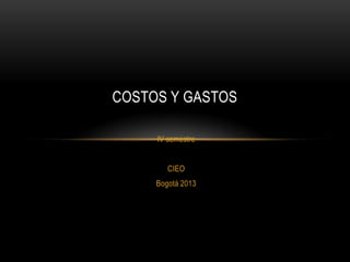 COSTOS Y GASTOS
IV semestre
CIEO
Bogotá 2013

 