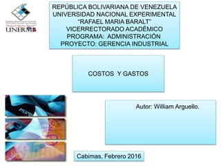 Autor: William Arguello.
Cabimas, Febrero 2016
REPÚBLICA BOLIVARIANA DE VENEZUELA
UNIVERSIDAD NACIONAL EXPERIMENTAL
“RAFAEL MARIA BARALT”
VICERRECTORADO ACADÉMICO
PROGRAMA: ADMINISTRACIÓN
PROYECTO: GERENCIA INDUSTRIAL
COSTOS Y GASTOS
 