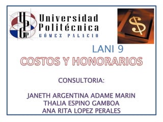 LANI 9 COSTOS Y HONORARIOS CONSULTORIA: JANETH ARGENTINA ADAME MARIN THALIA ESPINO GAMBOA ANA RITA LOPEZ PERALES 