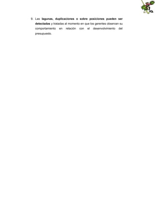 9. Las lagunas, duplicaciones o sobre posiciones pueden ser
detectadas y tratadas al momento en que los gerentes observan su
comportamiento
presupuesto.

en

relación

con

el

desenvolvimiento

del

 