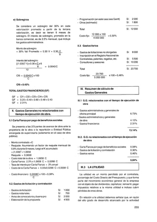 e) Sobregiros                                             -   Programación (en este caso sea Gantt)
                                                               -   Otros (estimado)
        Se considera un sobregiro del 30% en cada
        valorización promedio a partir de la tercera               Total
        valorización, es decir se tienen 6 meses de
        sobregiro. El interés de sobregiro, promedio en la         Costo fijo: l2 OoO 'O0     =0.30%
                                                                                4 O00 O00
        banca comercial, es de 3.5% mensual, que incluye
        los gastos administrativos.

        Monto de sobregiro
        = 30% Val Promedio = 0.30 V = 0 . 3 0 C                -   Gastos de licitacionesno otorgadas
                                            8
                                                               -   Inscripciónen el Registro Nacionalde
                                                                   Contratistas, patentes, regalías, etc.
        Interés del sobregiro:
        [(1.035)"1] x 0.30 x c x 6
                                                               -   Consultores y asesores
                             8       = 0.0043C
                 12                                                Total

                                                                   Costo fijo:    23 700       x 1O = 0,46%
                                                                                                   0
                                                                                 5 200 O00




TOTAL GASTOS FINANCIEROS(GF)
                                                               1 III. Resumende cálculo de
    GF = Cfl +Cf2+Cf3+Cf4+Cf5
                                                               I Gastos Generales
    GF = 0.20 + 0.40 + 0.80 + 0.48 + 0.43                      1 1 G.G. relacionados con el tiempo de ejecución de
                                                                1.1
    GF = 2.31%
                                                                    obra

    II. Gastos Generales no relacionados con                   - Gastos administrativos y generales de
        tiempo de ejecución de obra.                             oficina principal                                   6.73%
                                                               -Gastos administrativos y generales
1 . Carta Fianza por pago de beneficiossociales
 11                                                              de obra                                             4.10%
                                                               - Gastos financieros:                                 2.31%
   Se presenta a las 213 partes de avance de obra ante la
propietaria de la obra o la repartición o Entidad Pública
encargada de supervisarla (solamente en el caso de obra
pública).                                                      111.2. G.G. no relacionados con el tiempo de ejecución
                                                                      de obra
-   Monto contratado =C
-   Reajuste: Asumiendo un factor de reajuste mensual de
                                                               - Carta Fianza por pago de beneficiossociales         0.08%
    0,8% durante 8 meses, luego el K acumulado
                                                               - Gastos de licitacióny contratación                  0.30%
    = (1,008)' = 1,0658
                                                               - Gastos varios                                       0,46%
    Reajuste = 0,0658
-   Costo total de la obra = 1,0658 C
                                                                                                                     0,84%
-   Carta.Fianza: 2,5%x 1,0658 C = 0,0266 C
-   Tasa de interés por Carta Fianza = 3% anual
-   Costo de la Carta Fianza = 0,03x0,0266 C = 0,0008 C             1 13 LA UTILIDAD
                                                                     1.

-   Costo financiero: 0,0008C x 100 = 0,0876                     La utilidad es un monto percibido por el contratista,
                         C                                     porcentaje del Costo Directo del Presupuesto, y que forma
                                                               parte del movimiento económico general de la empresa
11.2. Gastos de licitacióny contratación                       con el objeto de dar dividendos, capitalizar, reinvertir, pagar
                                                               impuestos relativos a la misma utilidad e incluso cubrir
-   Gastos de licitación                         S/.   1 O00   pérdidas de otras obras.
-   Gastos notariales                            S/.     700
-   Aviso de convocatoria y buena pro            S/.   2000     En relación a la utilidad debemos señalar que, en razón
-   Elaboraciónde la propuesta                   S/.   4500    del alto grado de desarrollo alcanzado por la actividad
 