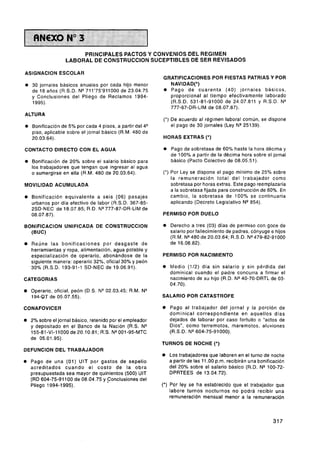 PRINCIPALES PACTOS Y CONVENIOS DEL REGIMEN
                   LABORAL DE CONSTRUCCION SUCEPTIBLES DE SER REVISADOS

ASlGNAClON ESCOLAR
                                                            GRATIFICACIONES POR FIESTAS PATRIAS Y POR
o 30 jornales básicos anuales por cada hijo menor             NAVIDAD(*)
  de 18 años (R.S.D. N ~ l 1 ' 7 5 ' 9 1 1 0 0 0 23.04.75
                                               de           o Pago de cuarenta (40) jornales básicos,
  y Conclusiones del Pliego de Reclamos 1994-                 proporcional a l tiempo efectivamente laborado
  1995).                                                      (R.S.D. 531-81-91000 de 24.07.811 y R.S.D. N"
                                                              777-87-DR-LIM de 08.07.87).
ALTURA
                                                            (*) De acuerdo al régimen laboral común, se dispone
O   Bonificación de 5% por cada 4 pisos, a partir del 4"        el pago de 30 jornales (Ley NQ25139).
    piso, aplicable sobre el jornal básico (R.M. 480 de
    20.03.64).                                              HORAS EXTRAS (*)

CONTACTO DIRECTO CON E L AGUA                               O   Pago de sobretasa de 60% hasta la hora décima y
                                                                de 100% a partir de la décima hora sobre el jornal
O   Bonificación de 20% sobre el salario básico para            básico (Pacto Colectivo de 08.05.51).
    los trabajadores que tengan que ingresar al agua
    o sumergirse en ella (R.M. 480 de 20.03.64).            (') Por Ley se dispone el pago mínimo de 25% sobre
                                                                l a remuneración total del trabajador como
MOVILIDAD ACUMULADA                                             sobretasa por horas extras. Este pago reemplazaría
                                                                a la sobretasa fijada para construcción de 60%. En
O   Bonificación equivalente a seis (06) pasajes                cambio, la sobretasa de 100% se continuaría
    urbanos por día efectivo de labor (R.S.D. 367-85-           aplicando (Decreto Legislativo NQ854).
    2SD-NEC de 18.07.85; R.D. NQ   777-87-DR-LIM de
    08.07.87).                                              PERMISO POR DUELO

BONlFlCAClON UNIFICADA DE CONSTRUCCION                      O   Derecho a tres (03) días de permiso con goce de
  ( B W                                                         salario por fallecimiento de padres, cónyuge e hijos
                                                                (R.M. N9480 de 20.03.64; R.S.D. NQ    479-82-91000
    Reúne las bonificaciones por desgaste de                    de 16.08.82).
    herramientas y ropa, alimentación, agua potable y
    especialización de operario, abonándose de la           PERMISO POR NACIMIENTO
    siguiente manera: operario 32%, oficial 30% y peón
    30% (R.S.D. 193-91-1 SD-NEC de 19.06.91).               O   Medio (112) día sin salario y sin pérdida del
                                                                dominical cuando el padre concurra a firmar el
CATEGORIAS                                                      nacimiento de su hijo (R.D. NQ40-70-DRTL de 03-
                                                                04.70).
    Operario, oficial, peón (D.S. NW2.03.45; R.M. N"
    194-DJ de 05.07.55).                                    SALARIO POR CATASTROFE

CONAFOVICER                                                 o Pago al trabajador del jornal y la porción de
                                                                dominical correspondiente en aquellos días
o 2% sobre el jornal básico, retenido por el empleador          dejados de laborar por caso fortuito o "actos de
    y depositado en el Banco de la Nación (R.S. N"              Dios", como terremotos, maremotos, aluviones
    155-81-VI-11000 de 20.10.81; R:S. NP001-95-MTC              (R.S.D. NP604-75-91000).
    de 05.01.95).
                                                            TURNOS DE NOCHE (*)
DEFUNCION DEL TRABAJADOR
                                                            0   Los trabajadores que laboren en el turno de noche
O   Pago de una (01) UIT por gastos de sepelio                  a partir de las 11.O0 p.m. recibirán una bonificación
    acreditados cuando e l costo de l a obra                    del 20% sobre el salario básico (R.D. NQ100-72-
    presupuestada sea mayor de quinientos (500) UIT             DPRTEES de 13.04.72).
    (RD 604-75-91 100 de 08.04.75 y ~onclusionesdel
    Pliego 1994-1995).                                      (*) Por ley se ha establecido que el trabajador que
                                                                labore turnos nocturnos no podrá recibir una
                                                                remuneración mensual menor a la remuneración
 