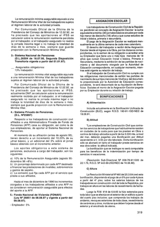 La remuneración mínima asegurable equivale a Ona
 Remuneración Mínima Vital de los trabajadores sujetos                  1     ASIGNACION ESCOLAR                1
 al régimen laboral de la actividad privada.
                                                                      Los trabajadores de Construcción Civil de la Repúbli-
    Por Comunicado Oficial de l a Oficina de l a               ca percibirán en concepto de Asignación Escolar la suma
Presidencia del Consejo de Ministros de 12.02.92, se           equivalentea treinta (30) jornales básicos anuales por cada
ha precisado que las aportaciones al IPSS se                   hijo menor de dieciocho (18) años y que curse estudios de
calcularán sobre la remuneración realmente percibida           inicial o básica, primaria o secundaria.
por el trabajador, si el trabajador asegurado no realiza               El pago de la Asignación Escolar se realizará men-
la jornada máxima legal o no trabaja la totalidad de       ~   sualmente en la última semana de cada mes calendario.
días de la semana o mes, siempre que guarde                            El derecho del trabajador a recibir dicha Asignación
proporción con la Remuneración Mínima Vital.                   Escolar desde el ingreso a la Obra, por los dozavos corres-
                                                               pondientes, no lo eximen de su obligación a acreditar ante
3.- Sistema Nacional de Pensiones                              su Empleador que tiene uno o más hijos menores de 18
    (D.L.26504 de 18.07.95, Segunda Disposición                años que cursan Educación Inicial o básica, Primaria o
    Transitoria vigente a partir del 01.O1 -97).               Secundaria, mediante la exhibición de las partidas de naci-
                                                               miento y del documento otorgado por la Autoridad de
-- Asegurados obligatorios:                                    Educación correspondiente, en cualquier momento, mien-
    13% trabajador.                                            tras esté vigente su relación de trabajo.
   La remuneración mínima vital asegurable equivale                    Si el trabajador de Construcción Civil no cumple con
a una remuneración Mínima Vital de los trabajadores            las obligaciones mencionadas de exhibir las partidas de
sujetos al régimen laboral de la actividad privada.            nacimientode sus hijos menores de 18 años y del documen-
                                                               to proporcionado por la Autoridad de Educación corres-
    Por Comunicado Oficial de la Oficina de la                 pondiente, le será descontado de su liquidación de Bene-
Presidencia del Consejo de Ministros de 12.02.92, se           ficios Sociales el monto de la Asignación Escolar pagada
ha precisado que las aportaciones al IPSS,                     por su Empleador durante su relación de trabajo.
actualmente ONP, se calcularán sobre la remuneración
realmente recibida por el trabajador, si el trabajador                             BONIFICACIONES
asegurado no realiza la jornada máxima legal o no
trabaja la totalidad de días de la semana o mes,                     A) Alimentación
siempre que guarde proporción con la Remuneración
Mínima Vital.                                                        Incluida actualmente en la Bonificación Unificada de
4.- Sistema Privado de Pensiones.                              Construcción (BUC), según R.S.D. 193-91-1SD-NEC de
    (D.L. N95897)                                              19.06.91.

     Respecto a los trabajadores de construcción civil               B) Altitud
afiliados a una Administradora Privada de Fondo de
Pensiones (AFP) cesa su obligación, así como la de                    "Los empleadores de Construcción Civil que contra-
sus empleadores, de aportar al Sistema Nacional de             ten los servicios de trabajadores que habitualmente residen
Pensiones.                                                     en ciudades de la costa para que los presten en Obra o
    Al momento de su afiliación (antes de agosto 95),          centros de trabajo ubicados a partir de los 3.000 mts. a nivel
tienen derecho a un incremento del 10.23% de su                del mar, deberán pagarles una Bonificación por Altitud
jcnnal básico, y un adicional del 3% sobre el jornal           ascendente a 1. 3.50 por día laborado; Dicha bonificación
                                                                               1
básico obtenido con el incremento anterior.                    sólo se abonará en tanto el trabajador preste servicios en
                                                               esa obra sobre la altitud indicada.
   Los aportes obligatorios a este sistema de                         La bonificación que se instituye no será computable
pensiones, exclusivos a cargo del trabajador, son los          para los beneficios de la indemnización por tiempo de
siguientes:                                                    servicios ni vacaciones.
a) 10% de la Remuneración Asegurable (agosto 95-
diciembre 96 =8%).                                                   (Resolución Sub-Directoral NQ 058-76-911000 de
                                                               22.1.76, R.S.D. NQ443-88-2SDlNEC de 16.06.88).
b) Un porcentaje determinado por cada AFP destinado
a financiar las prestaciones de invalidez, sobrevivencia
                                                                     C ) Altura
y gastos de sepelio.
c) La comisión que fija cada AFP por el servicio que
                                                                      La Resolución Ministerial N V 8 0 del 20.3.64 creó esta
presta a sus afiliados.
                                                               bonificación, disponiendo el pago de un 5% por cada 4 pisos
                                                               a partir del 4" piso, sobre los salarios básicos de los
    Hasta el mes de diciembre de 1996 los incrementos
                                                               trabajadores en construcción civil de toda la República, por
otorgados a los trabajadores afiliados a una AFP no
                                                               trabajos en altura en las labores de revestimiento de facha-
se consideran remuneración asegurable para efectos
                                                               das.
del aporte a la AFP.
                                                                      Luego la R.M. 918 de 6.8.65 la hizo extensiva para
5.- Fondo Nacional de Vivienda (FONAVI)                        toda labor que se efectúa en el exterior de un edificio a partir
    (Ley N 9 6 8 5 1 de 08.08.97 y vigente a partir del        del cuarto piso inclusive; que comprenda los trabajos de
    09.08.97).                                                 andamio, revoques exteriores de toda clase, revestimiento
                                                               de cerámicas y otros, molduras que deben forjarse desde el
- Empleador: 5%                                                exterior y el encofrado de aleros.
 