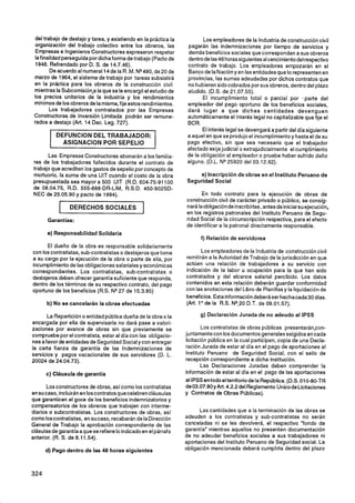 del trabajo de destajo y tarea, y existiendo en la práctica la           Los empleadores de la Industria de construcción civil
organización del trabajo colectivo entre los obreros, las         pagarán las indemnizaciones por tiempo de servicios y
Empresas e Ingenieros Constructores expresaron respetar           demás beneficios sociales que correspondan a sus obreros
la finalidad perseguida por dicha forma de trabajo (Pacto de      dentrode las48 horas siguientesalvencimiento del respectivo
1946. Refrendado por D. S. de 14.7.46).                           contrato de trabajo. Los empleadores empozarán en el
       De acuerdo al numeral 14 de la R .M. N9480, de 20 de       Banco de la Nación y en las entidades que lo representen en
marzo de 1964, el sistema de trabajo por tareas subsistirá        provincias, las sumas adeudadas por dichos contratos que
en la práctica para los obreros de la construcción civil          no hubieran sido cobrados por sus obreros, dentro del plazo
mientras la Subcomisión,a la que se le encargó el estudio de      aludido. (D.S. de 21.07.55).
los precios unitarios de la industria y los rendimientos                 El incumplimiento total o parcial por [parte del
mínimos de los obreros de la misma, fije estos rendimientos.      empleador del pago oportuno de los beneficios sociales.
       Los trabajadores contratados por las Empresas              dará lugar a que dichas cantidades devenguen
Constructoras de Inversión Limitada podrán ser remune-            automáticamente el interés legal no capitalizable que fije el
rados a destajo (Art. 14 Dec. Leg. 727).                          BCR.
                                                                         El interés legal se devengará a partir del día siguiente
          DEFUNClON DEL TRABAJADOR:                               a aquel en que se produjo el incumplimiento y hasta el de su
            ASlGNAClON POR SEPELIO                                pago efectivo, sin que sea necesario que el trabajador
                                                                  afectado exija judicial o extrajudicialmente el cumplimiento
      Las Empresas Constructoras abonarán a los familia-          de la obligación al empleador o pruebe haber sufrido daño
res de los trabajadores fallecidos durante el contrato de         alguno. (D.L. N'='25920 del 03.12.92).
trabajo que acrediten los gastos de sepelio por concepto de
mortuorio, la suma de una UIT cuando el costo de la obra              e) Inscripción d e obras en el Instituto Peruano d e
presupuestada sea mayor a 500 UIT (R.D. 604-75-91 100             Seguridad Social
de 08.04.75, R.D. 555-888-DR-LIM, R.S.D. 450-902SD-
NEC de 25.05.90 y pacto de 1994).                                        En todo contrato para la ejecución de obras de
                                                                  construcción civil de carácter privado o público, se consig-
                DERECHOS SOCIALES                                 nará laobligación de inscribirlas, antes de iniciar su ejecución,
                                                                  en los registros patronales del Instituto Peruano de Segu-
      Garantías:                                                  ridad Social de la circunscripción respectiva, para el efecto
                                                                  de identificar a la patronal directamente responsable.
      a) Responsabilidad Solidaria
                                                                        f) Relación de servidores
      El dueño de la obra es responsable solidariamente
con los contratistas, sub-contratistas o destajeros que tome             Los empleadores de la Industria de construcción civil
a su cargo por la ejecución de la obra o parte de ella, por       remitirán a la Autoridad de Trabajo de la jurisdicción en que
incumplimiento de las obligaciones salariales y económicas        actúen una relación de trabajadores a su servicio con
correspondientes. Los contratistas, sub-contratistas o            indicación de la labor u ocupación para la que han sido
destajeros deben ofrecer garantía suficiente que responda,        contratados y del alcance salarial percibido. Los datos
dentro de los términos de su respectivo contrato, del pago        contenidos en esta relación deberán guardar conformidad
oportuno de los beneficios (R.S. N* 27 de 15.3.85)                con las anotaciones del Libro de Planillas y la liquidación de
                                                                  beneficios. Esta información deberá ser hechacada30 días.
      b) No se cancelarán la obras efectuadas                     (Art. 1O de la R.S. N2
                                                                                       Q,
                                                                                        0   D.T. de 09.01.57).

       La Repartición o entidad pública dueña de la obra o la           g) Declaración Jurada d e n o adeudo al IPSS
encargada por ella de supervisarla no dará pase a valori-
zaciones por avance de obras sin que previamente se                       Los contratistas de obras públicas presentarán,con-
compruebe por el contratista, estar al día con las obligacio-     juntamente con los documentos generales exigidos en cada
nes afavor de entidades de Seguridad Social y con entregar        licitación pública en la cual participen, copia de una Decla-
la carta fianza de garantía de las lndemnizaciones de             ración Jurada de estar al día en el pago de aportaciones al
servicios y pagos vacacionales de sus servidores (D. L.           lnstituto Peruano de Seguridad Social, con el sello de
20024 de 24.04.73).                                               recepción correspondiente a dicha institución.
                                                                          Las Declaraciones Juradas deben comprender la
      c) Cláusula d e garantía                                    información de estar al día en el pago de las aportaciones
                                                                  al IPSS en todo el territorio de la República. (D.S. 010-80-TR
       Los construc!ores de obras, así como los contratistas      deO3.07.80 y Art. 4.2.2 del Reglamento Unicode Licitaciones
en su caso, incluirán en loscontratos quecelebren cláusulas       y Contratos de Obras Públicas).
que garanticen el goce de los beneficios indemnizatorios y
compensatorios de los obreros que trabajen con interme-
diarios o subcontratistas. Los constructores de obras, así              Las cantidades que a la terminación de las obras se
como loscontratistas, en su caso, recabarán de la Dirección       adeuden a los contratistas y sub-contratistas no serán
General de Trabajo la aprobación correspondiente de las           canceladas ni se les devolverá, el respectivo "fondo de
clásulas de garantía a que se refiere lo indicado en el párrafo   garantía" mientras aquellos no presenten documentación
anterior. (R. S. de 8.1 1.54).                                    de no adeudar beneficios sociales a sus trabajadores ni
                                                                  aportaciones del lnstituto Peruano de Seguridad social. La
      d) Pago dentro de las 48 horas siguientes                   obligación mencionada deberá cumplirla dentro del plazo
 