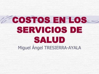 COSTOS EN LOS
SERVICIOS DE
SALUD
Miguel Ángel TRESIERRA-AYALA
 