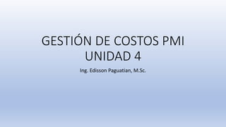 GESTIÓN DE COSTOS PMI
UNIDAD 4
Ing. Edisson Paguatian, M.Sc.
 