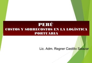 PERÚ
COSTOS Y SOBRECOSTOS EN LA LOGÍSTICA
PORTUARIA
Lic. Adm. Regner Castillo Salazar
 