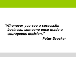 “Whenever you see a successful
 business, someone once made a
 courageous decision.”
                     Peter Drucker
 
