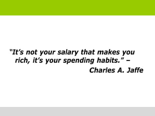 “It’s not your salary that makes you
  rich, it’s your spending habits.” –
                         Charles A. Jaffe
 