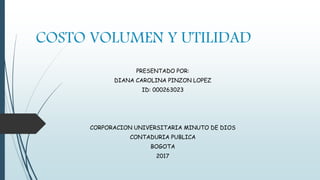 COSTO VOLUMEN Y UTILIDAD
PRESENTADO POR:
DIANA CAROLINA PINZON LOPEZ
ID: 000263023
CORPORACION UNIVERSITARIA MINUTO DE DIOS
CONTADURIA PUBLICA
BOGOTA
2017
 