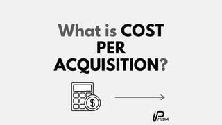 What is COST
PER
ACQUISITION?
 