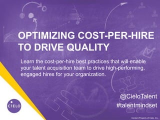 0WE BECOME YOU™Content Property of Cielo, Inc.
OPTIMIZING COST-PER-HIRE
TO DRIVE QUALITY
@CieloTalent
#talentmindset
Learn the cost-per-hire best practices that will enable
your talent acquisition team to drive high-performing,
engaged hires for your organization.
 