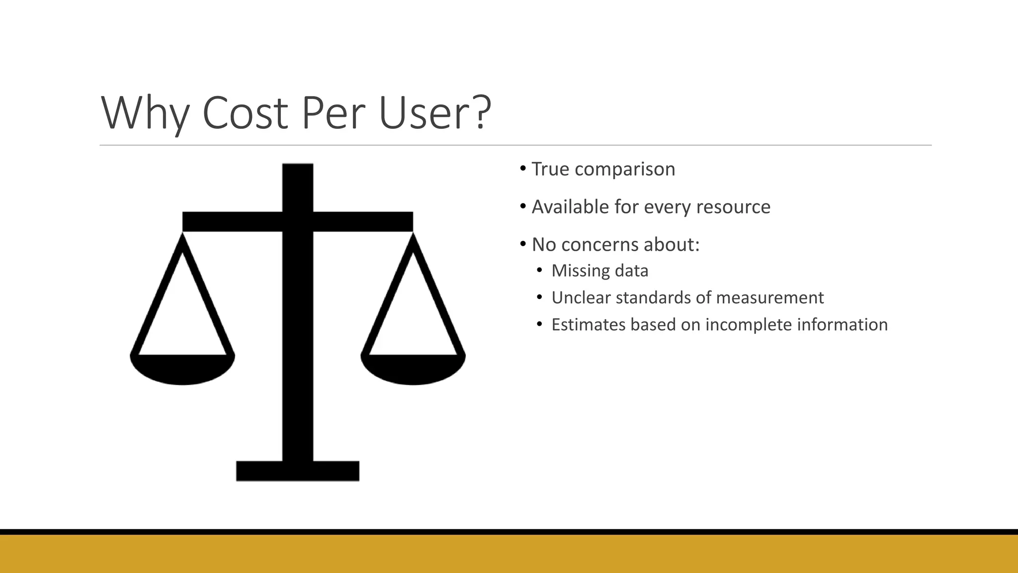 Why Cost Per User?
• True comparison
• Available for every resource
• No concerns about:
• Missing data
• Unclear standards of measurement
• Estimates based on incomplete information
 